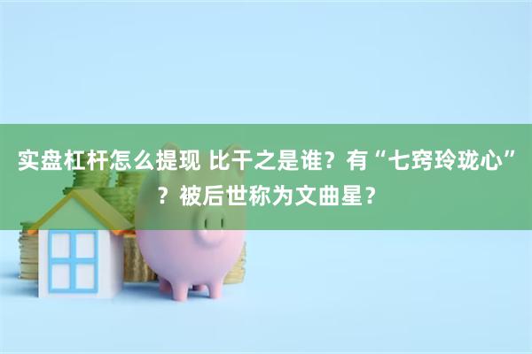 实盘杠杆怎么提现 比干之是谁？有“七窍玲珑心”？被后世称为文曲星？