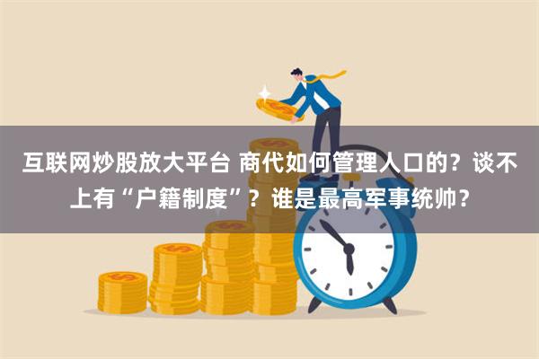 互联网炒股放大平台 商代如何管理人口的？谈不上有“户籍制度”？谁是最高军事统帅？