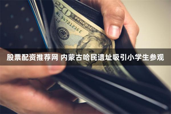 股票配资推荐网 内蒙古哈民遗址吸引小学生参观