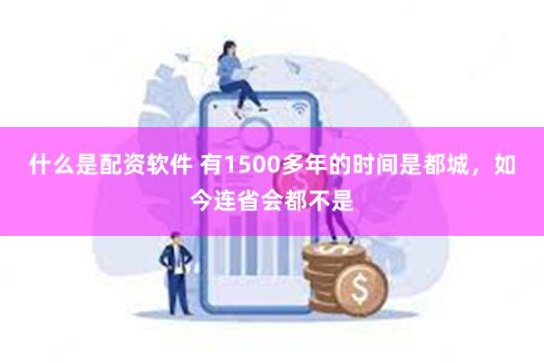 什么是配资软件 有1500多年的时间是都城，如今连省会都不是