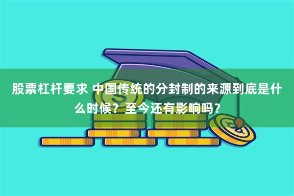 股票杠杆要求 中国传统的分封制的来源到底是什么时候？至今还有影响吗？