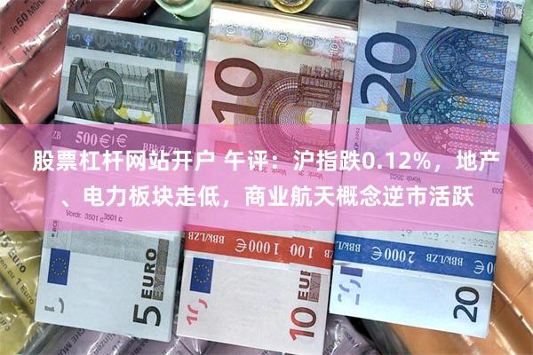 股票杠杆网站开户 午评：沪指跌0.12%，地产、电力板块走低，商业航天概念逆市活跃