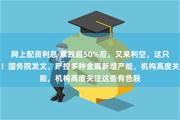 网上配资利息 暴跌超50%后，又来利空，这只算力股被立案！国务院发文，严控多种金属新增产能，机构高度关注这些有色股