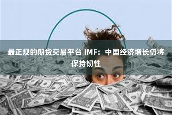 最正规的期货交易平台 IMF：中国经济增长仍将保持韧性