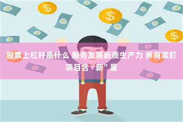 股票上杠杆是什么 服务发展新质生产力 券商紧盯项目含“新”量