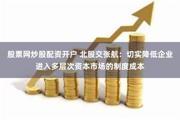 股票网炒股配资开户 北股交张航：切实降低企业进入多层次资本市场的制度成本