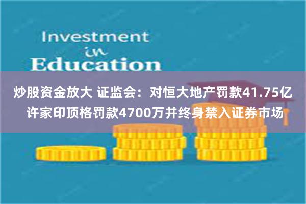 炒股资金放大 证监会：对恒大地产罚款41.75亿 许家印顶格罚款4700万并终身禁入证券市场