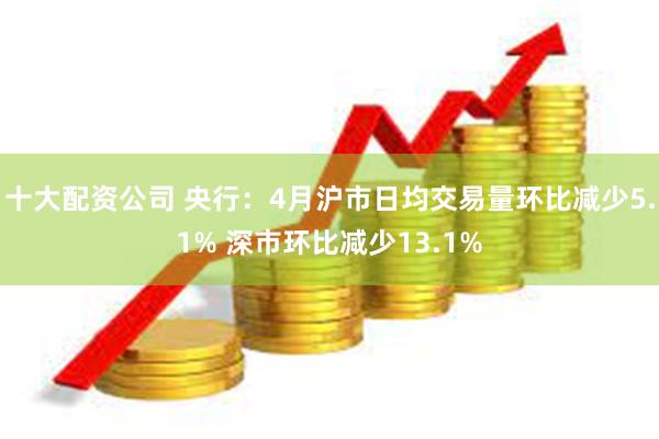 十大配资公司 央行：4月沪市日均交易量环比减少5.1% 深市环比减少13.1%