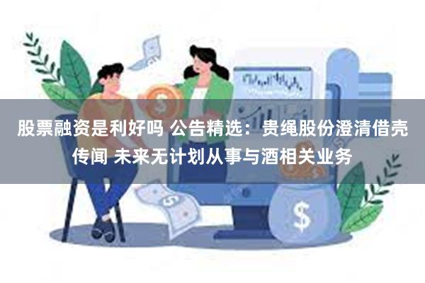 股票融资是利好吗 公告精选：贵绳股份澄清借壳传闻 未来无计划从事与酒相关业务