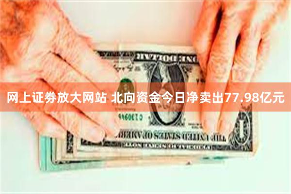 网上证劵放大网站 北向资金今日净卖出77.98亿元