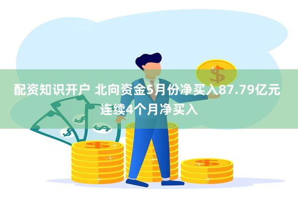 配资知识开户 北向资金5月份净买入87.79亿元 连续4个月净买入