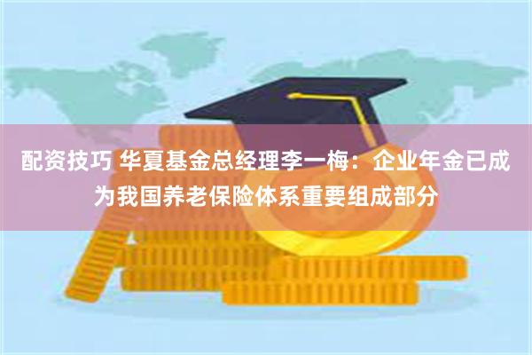 配资技巧 华夏基金总经理李一梅：企业年金已成为我国养老保险体系重要组成部分