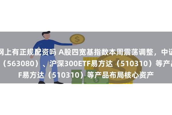 网上有正规配资吗 A股四宽基指数本周震荡调整，中证A50ETF易方达（563080）、沪深300ETF易方达（510310）等产品布局核心资产