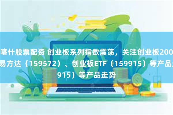 喀什股票配资 创业板系列指数震荡，关注创业板200ETF易方达（159572）、创业板ETF（159915）等产品走势