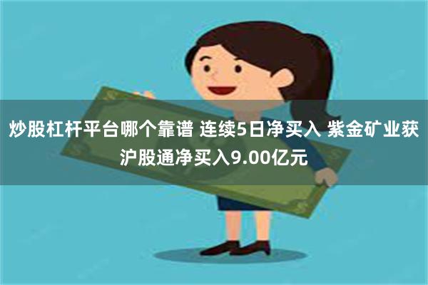 炒股杠杆平台哪个靠谱 连续5日净买入 紫金矿业获沪股通净买入9.00亿元