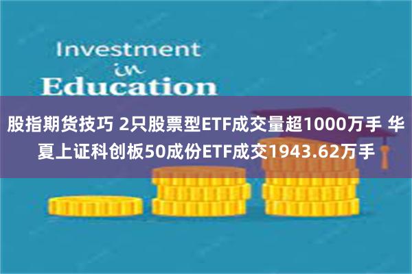 股指期货技巧 2只股票型ETF成交量超1000万手 华夏上证科创板50成份ETF成交1943.62万手