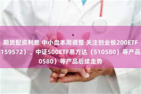 期货配资利息 中小盘本周调整 关注创业板200ETF易方达（159572）、中证500ETF易方达（510580）等产品后续走势