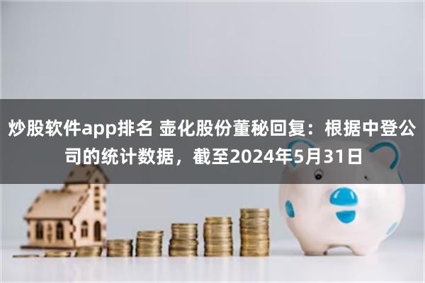 炒股软件app排名 壶化股份董秘回复：根据中登公司的统计数据，截至2024年5月31日