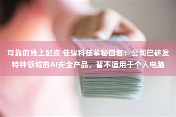 可靠的线上配资 佳缘科技董秘回复：公司已研发特种领域的AI安全产品，暂不适用于个人电脑