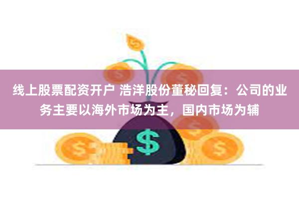 线上股票配资开户 浩洋股份董秘回复：公司的业务主要以海外市场为主，国内市场为辅