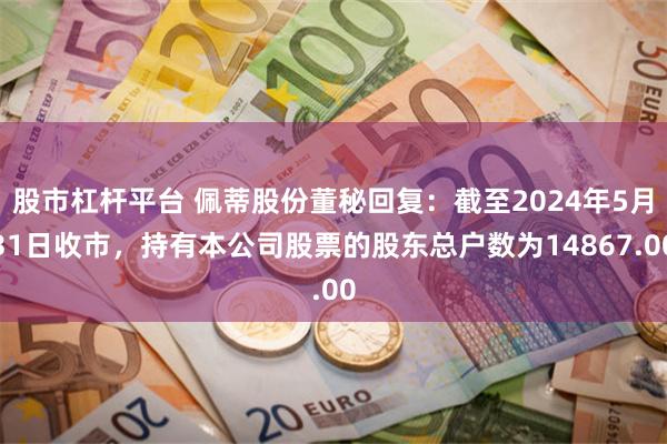 股市杠杆平台 佩蒂股份董秘回复：截至2024年5月31日收市，持有本公司股票的股东总户数为14867.00