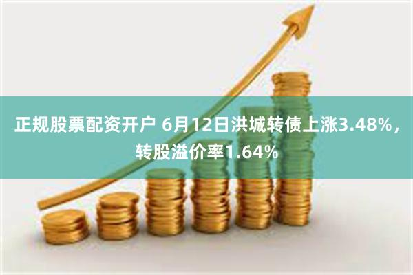 正规股票配资开户 6月12日洪城转债上涨3.48%，转股溢价率1.64%