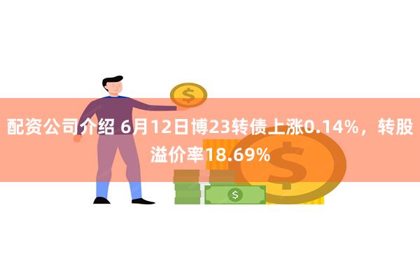 配资公司介绍 6月12日博23转债上涨0.14%，转股溢价率18.69%