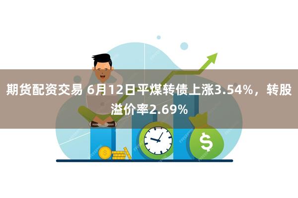 期货配资交易 6月12日平煤转债上涨3.54%，转股溢价率2.69%