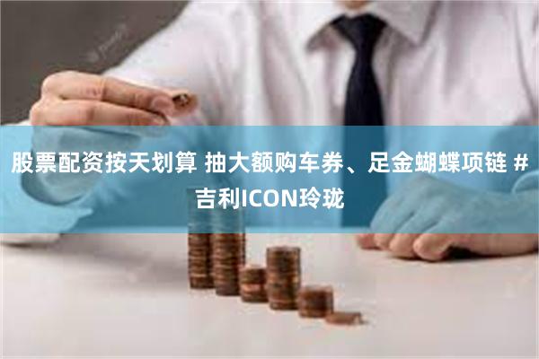 股票配资按天划算 抽大额购车券、足金蝴蝶项链 #吉利ICON玲珑