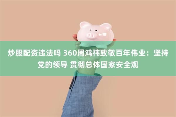 炒股配资违法吗 360周鸿祎致敬百年伟业：坚持党的领导 贯彻总体国家安全观