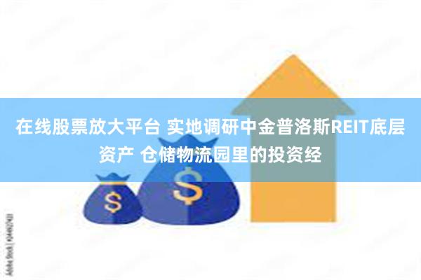 在线股票放大平台 实地调研中金普洛斯REIT底层资产 仓储物流园里的投资经