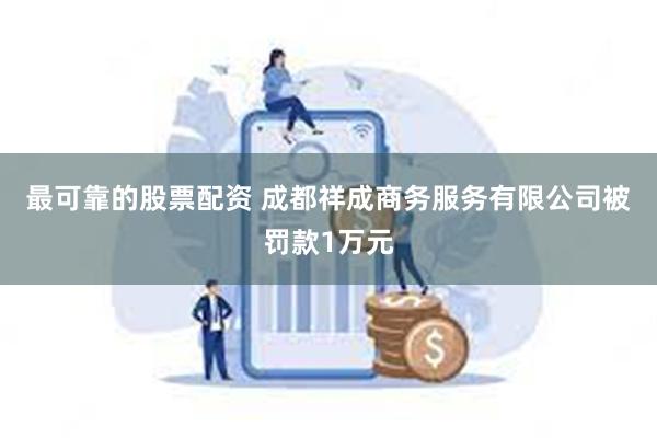 最可靠的股票配资 成都祥成商务服务有限公司被罚款1万元