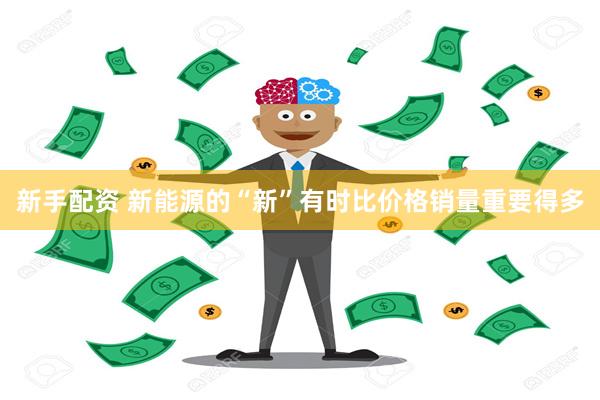 新手配资 新能源的“新”有时比价格销量重要得多