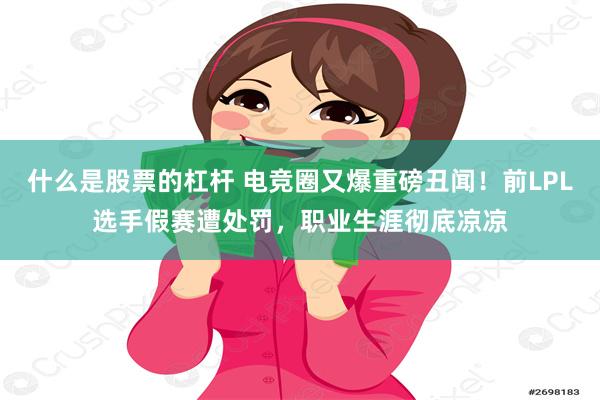 什么是股票的杠杆 电竞圈又爆重磅丑闻！前LPL选手假赛遭处罚，职业生涯彻底凉凉