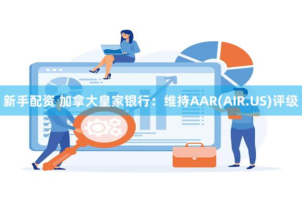 新手配资 加拿大皇家银行：维持AAR(AIR.US)评级