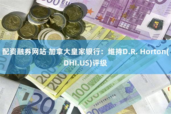 配资融券网站 加拿大皇家银行：维持D.R. Horton(DHI.US)评级