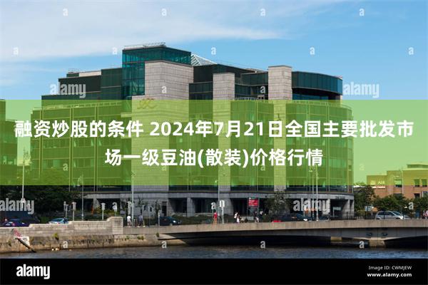 融资炒股的条件 2024年7月21日全国主要批发市场一级豆油(散装)价格行情