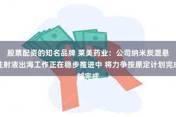 股票配资的知名品牌 莱美药业：公司纳米炭混悬注射液出海工作正在稳步推进中 将力争按原定计划完成