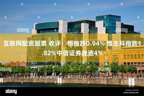 互联网配资股票 收评：恒指跌0.94% 恒生科指跌1.82%中信证券挫逾4%