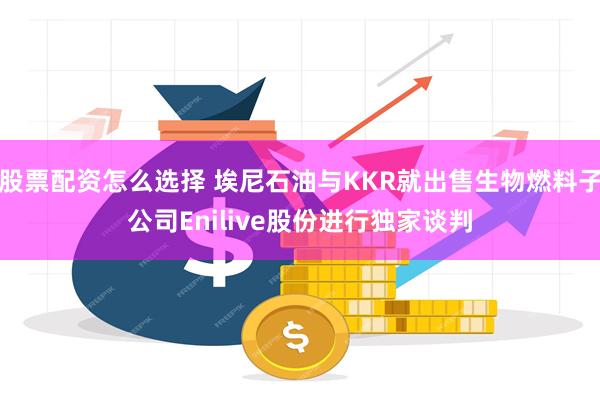 股票配资怎么选择 埃尼石油与KKR就出售生物燃料子公司Enilive股份进行独家谈判