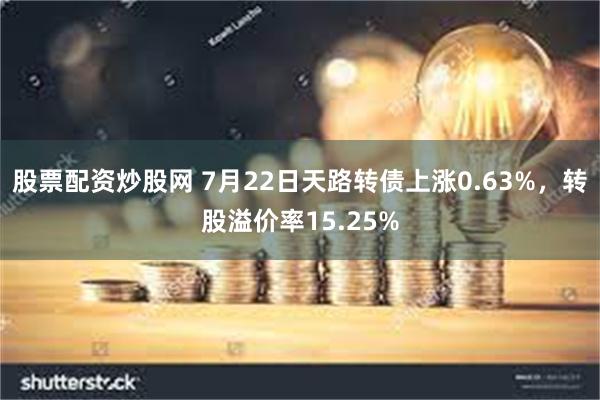 股票配资炒股网 7月22日天路转债上涨0.63%，转股溢价率15.25%