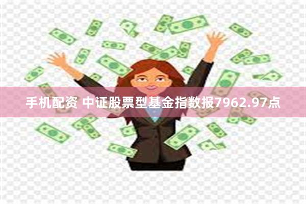 手机配资 中证股票型基金指数报7962.97点