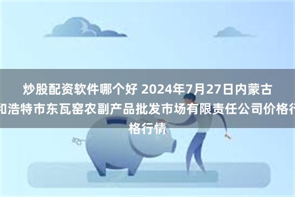 炒股配资软件哪个好 2024年7月27日内蒙古呼和浩特市东瓦窑农副产品批发市场有限责任公司价格行情