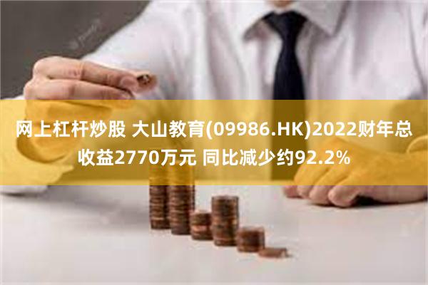 网上杠杆炒股 大山教育(09986.HK)2022财年总收益2770万元 同比减少约92.2%