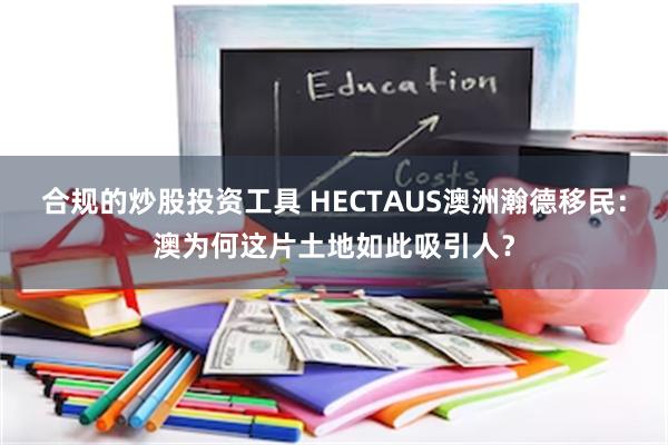 合规的炒股投资工具 HECTAUS澳洲瀚德移民：澳为何这片土地如此吸引人？