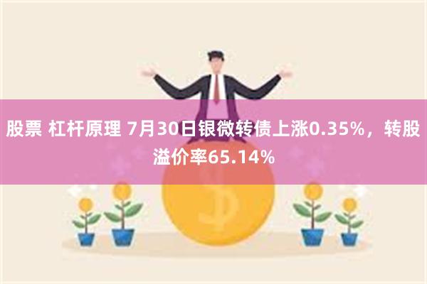 股票 杠杆原理 7月30日银微转债上涨0.35%，转股溢价率65.14%