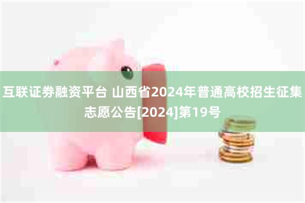 互联证劵融资平台 山西省2024年普通高校招生征集志愿公告[2024]第19号