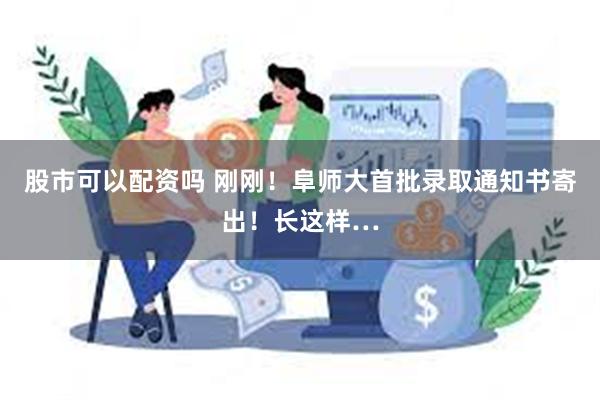 股市可以配资吗 刚刚！阜师大首批录取通知书寄出！长这样…