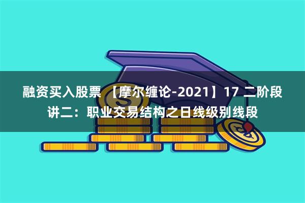 融资买入股票 【摩尔缠论-2021】17 二阶段讲二：职业交易结构之日线级别线段