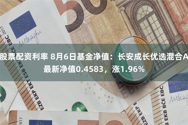 股票配资利率 8月6日基金净值：长安成长优选混合A最新净值0.4583，涨1.96%